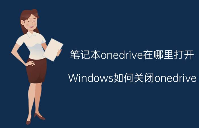 笔记本onedrive在哪里打开 Windows如何关闭onedrive？